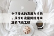 电信技术的发展与挑战，从提升流量到提升网速的飞跃之旅