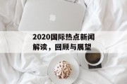 2020国际热点新闻解读，回顾与展望