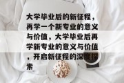 大学毕业后的新征程，再学一个新专业的意义与价值，大学毕业后再学新专业的意义与价值，开启新征程的深度探索