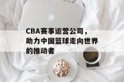 CBA赛事运营公司，助力中国篮球走向世界的推动者