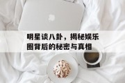 明星谈八卦，揭秘娱乐圈背后的秘密与真相