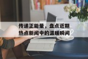 传递正能量，盘点近期热点新闻中的温暖瞬间