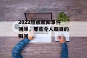 2022热点新闻事件回顾，那些令人瞩目的瞬间