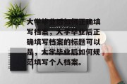 大学毕业后如何正确填写档案，大学毕业后正确填写档案的标题可以是，大学毕业后如何规范填写个人档案。