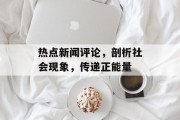 热点新闻评论，剖析社会现象，传递正能量