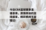 今日CBA篮球赛事直播录像，激情四溢的篮球盛宴，精彩瞬间不容错过！