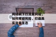 揭秘刷下行流量网站，如何规避风险，打造真实流量生态