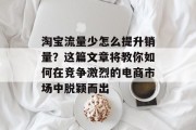 淘宝流量少怎么提升销量？这篇文章将教你如何在竞争激烈的电商市场中脱颖而出