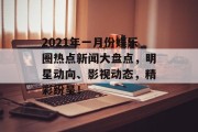 2021年一月份娱乐圈热点新闻大盘点，明星动向、影视动态，精彩纷呈！