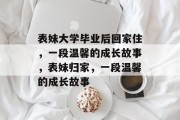 表妹大学毕业后回家住，一段温馨的成长故事，表妹归家，一段温馨的成长故事
