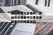 揭秘明星八卦爆料，揭秘你从哪里可以看到最新最热的明星动态