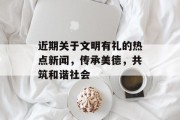 近期关于文明有礼的热点新闻，传承美德，共筑和谐社会