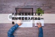 八卦娱乐圈明星工资，揭秘明星收入的冰山一角