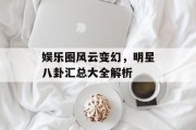娱乐圈风云变幻，明星八卦汇总大全解析