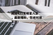 揭秘421页明星八卦，最新爆料，你绝对想不到！