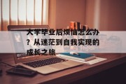 大学毕业后烦恼怎么办？从迷茫到自我实现的成长之旅