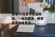 至尊5G流量卡充值网站，一站式服务，畅享高速网络生活