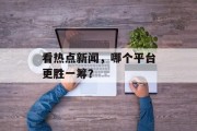 看热点新闻，哪个平台更胜一筹？