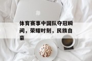体育赛事中国队夺冠瞬间，荣耀时刻，民族自豪