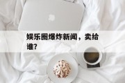 娱乐圈爆炸新闻，卖给谁？