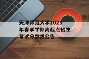 天津师范大学2023年春季学期高起点招生考试分数线公告