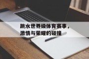 跳水世界级体育赛事，激情与荣耀的碰撞