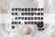 大学毕业后在家待业的时光，如何把握与规划，大学毕业后在家待业的时光，如何把握与规划