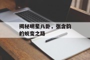 揭秘明星八卦，张含韵的蜕变之路