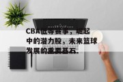 CBA低等赛事，崛起中的潜力股，未来篮球发展的重要基石