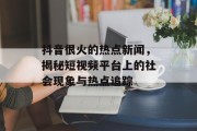 抖音很火的热点新闻，揭秘短视频平台上的社会现象与热点追踪