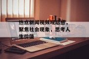 热点新闻视频观后感，聚焦社会现象，思考人生价值