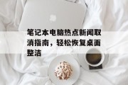 笔记本电脑热点新闻取消指南，轻松恢复桌面整洁