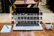 大学毕业后创业之路，选择什么产品进行销售？，大学毕业后创业之路，如何选择销售产品？