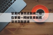 甘肃时事热点新闻，尽在掌握—揭秘甘肃新闻资讯获取渠道