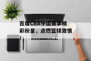 百度CBA中山赛事精彩纷呈，点燃篮球激情！