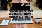 明星八卦篇系列，无弹窗全文阅读，揭秘娱乐圈那些不为人知的故事