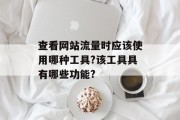 查看网站流量时应该使用哪种工具?该工具具有哪些功能?