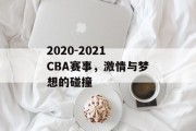 2020-2021 CBA赛事，激情与梦想的碰撞