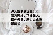深入解读易流量800官方网站，功能强大、操作便捷，助力企业流量增长