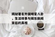 揭秘著名外国明星八卦，生活琐事与娱乐新闻背后的真相