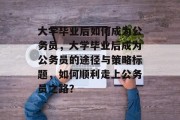 大学毕业后如何成为公务员，大学毕业后成为公务员的途径与策略标题，如何顺利走上公务员之路？
