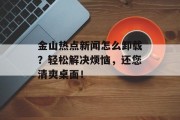 金山热点新闻怎么卸载？轻松解决烦恼，还您清爽桌面！