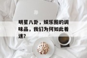 明星八卦，娱乐圈的调味品，我们为何如此着迷？