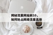 揭秘流量网站前10，如何抢占网络流量高地