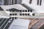 今日CBA篮球赛事直播视频，激情碰撞，精彩纷呈！