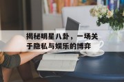 揭秘明星八卦，一场关于隐私与娱乐的博弈