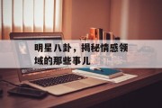 明星八卦，揭秘情感领域的那些事儿