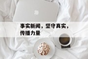 事实新闻，坚守真实，传播力量