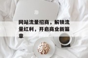 网站流量招商，解锁流量红利，开启商业新篇章