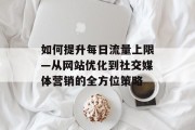 如何提升每日流量上限—从网站优化到社交媒体营销的全方位策略